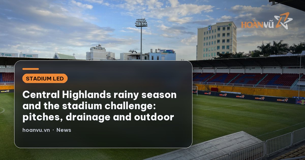 Central Highlands rainy season and the stadium challenge: pitches, drainage and outdoor LED boards