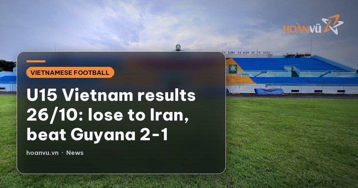 U15 Vietnam results 26/10: lose to Iran, beat Guyana 2-1