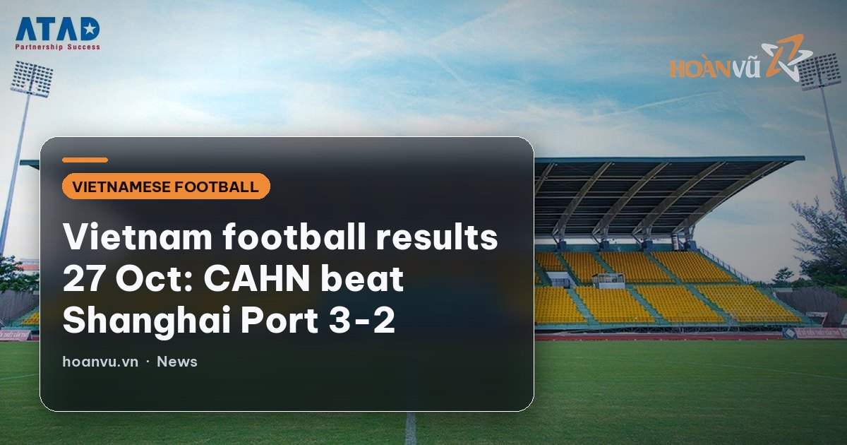 Vietnam football results 27 Oct: CAHN beat Shanghai Port 3-2