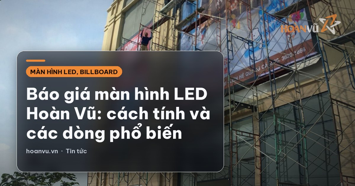 Báo giá màn hình LED Hoàn Vũ: cách tính và các dòng phổ biến