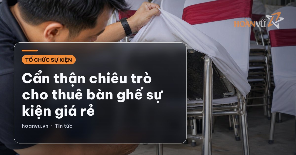 Cẩn thận chiêu trò cho thuê bàn ghế sự kiện giá rẻ