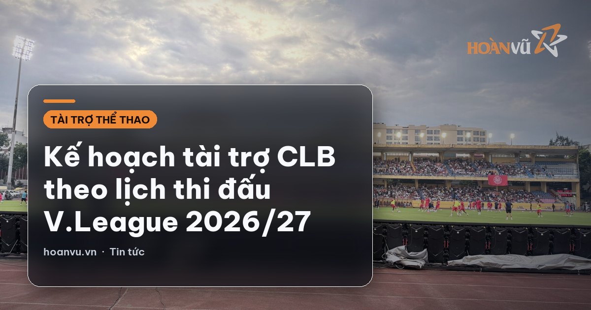 Kế hoạch tài trợ CLB theo lịch thi đấu V.League 2026/27