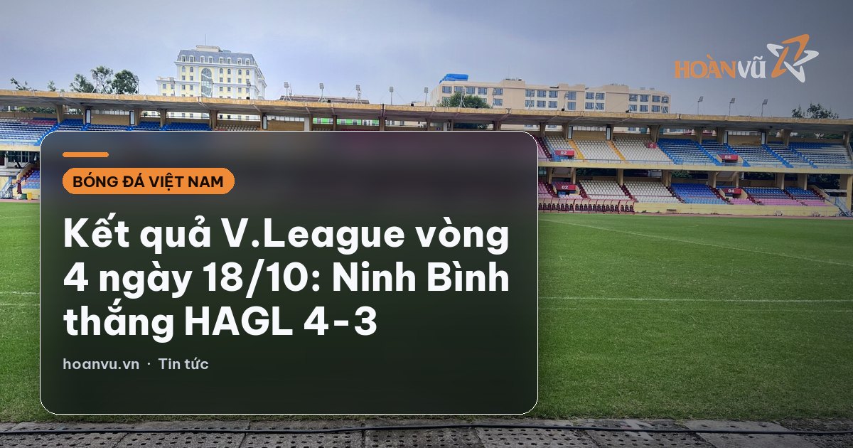 Kết quả V.League vòng 4 ngày 18/10: Ninh Bình thắng HAGL 4-3