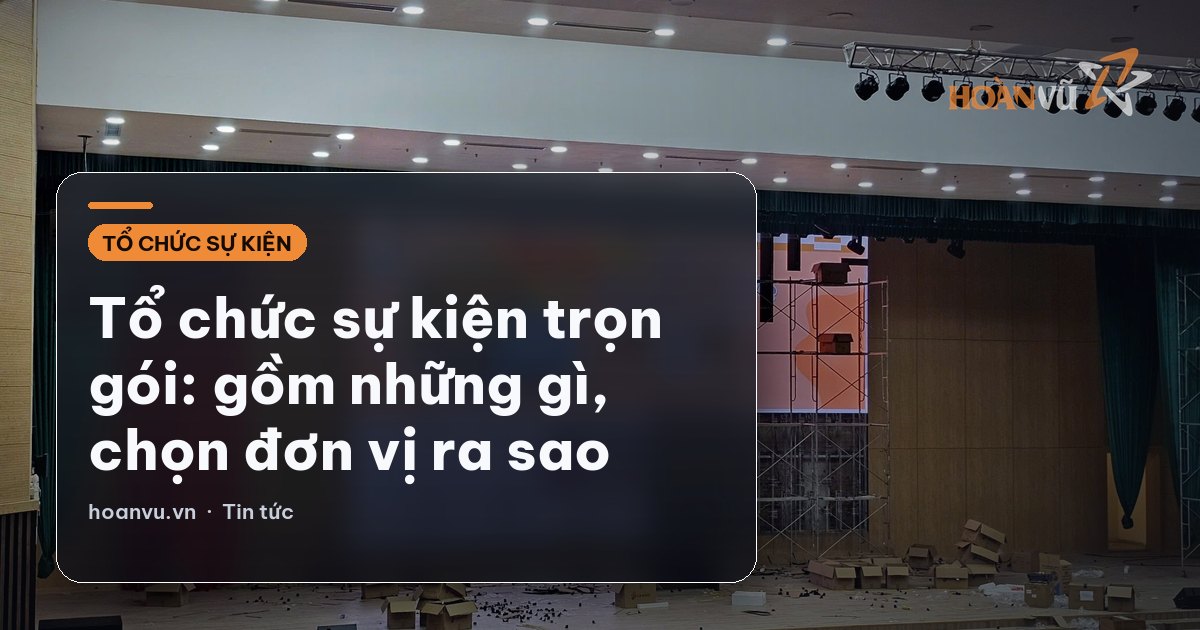 Tổ chức sự kiện trọn gói: gồm những gì, chọn đơn vị ra sao