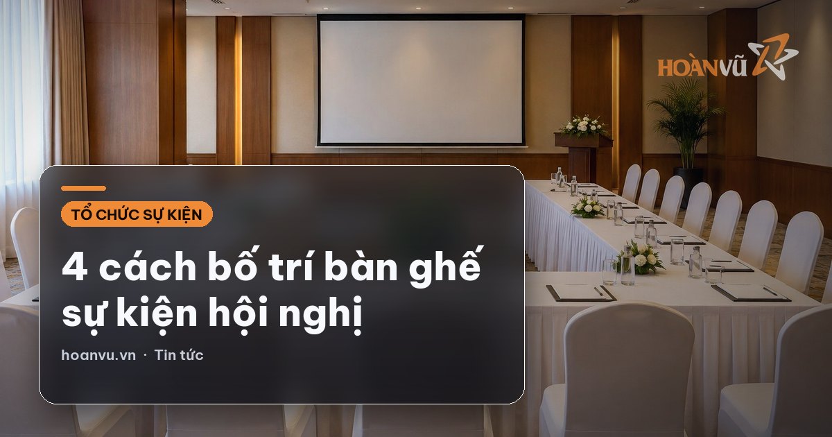4 cách bố trí bàn ghế sự kiện hội nghị