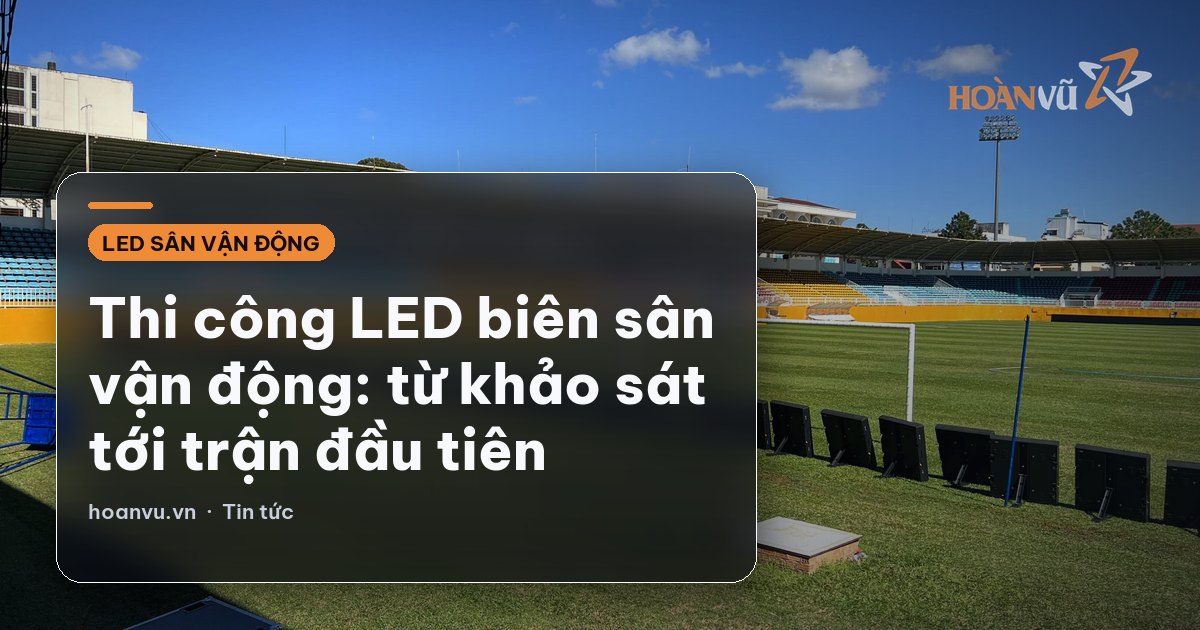 Thi công LED biên sân vận động: từ khảo sát tới trận đầu tiên