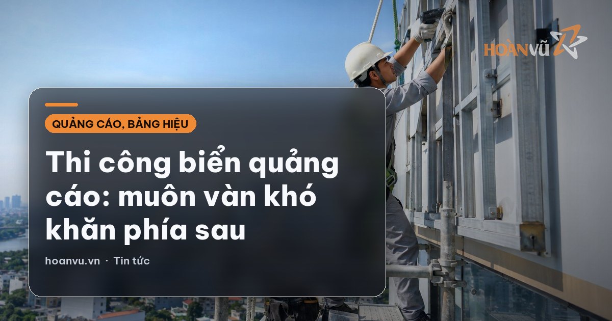 Thi công biển quảng cáo: muôn vàn khó khăn phía sau