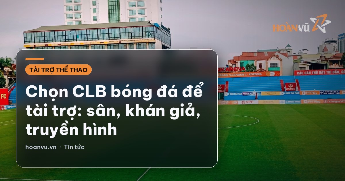 Chọn CLB bóng đá để tài trợ: sân, khán giả, truyền hình