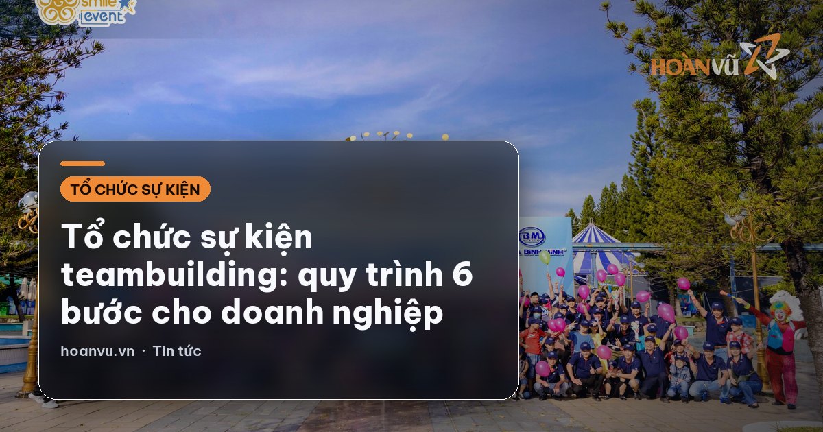 Tổ chức sự kiện teambuilding: quy trình 6 bước cho doanh nghiệp