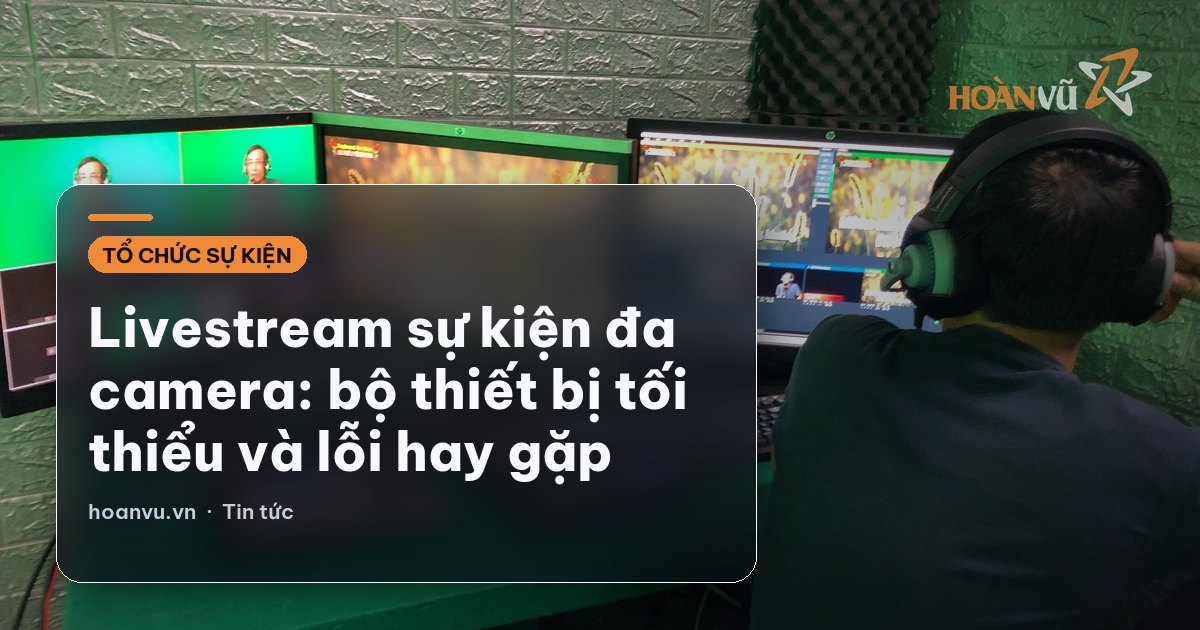 Livestream sự kiện đa camera: bộ thiết bị tối thiểu và lỗi hay gặp