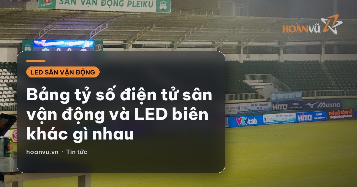 Bảng tỷ số điện tử sân vận động và LED biên khác gì nhau