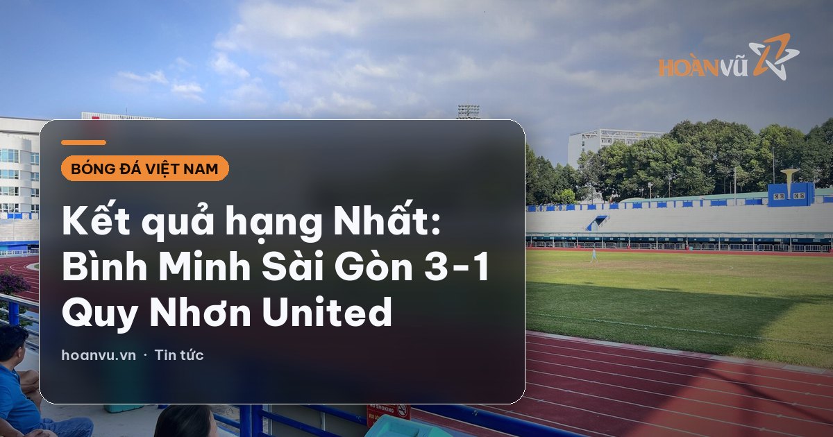 Kết quả hạng Nhất: Bình Minh Sài Gòn 3-1 Quy Nhơn United