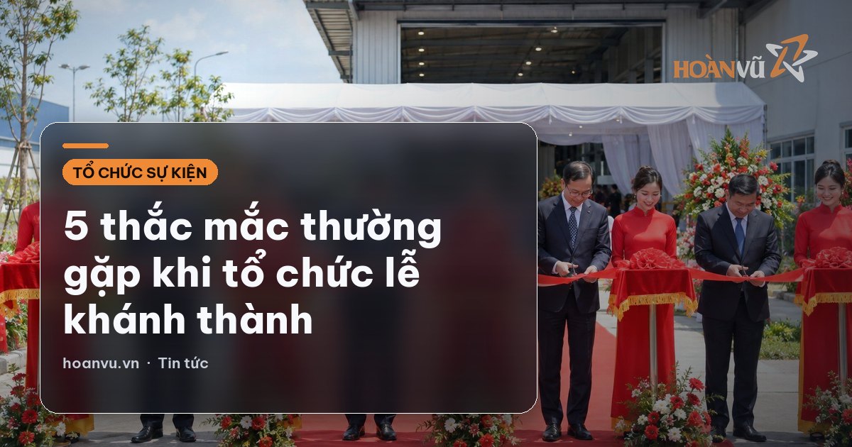 5 thắc mắc thường gặp khi tổ chức lễ khánh thành
