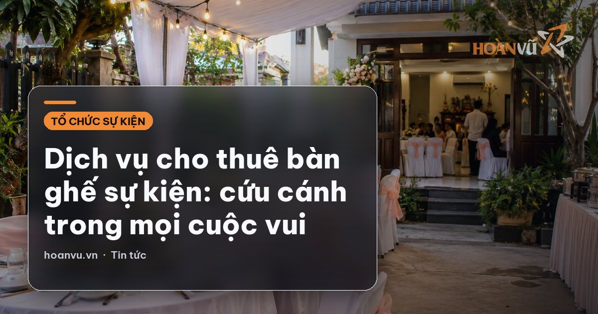 Dịch vụ cho thuê bàn ghế sự kiện: cứu cánh trong mọi cuộc vui