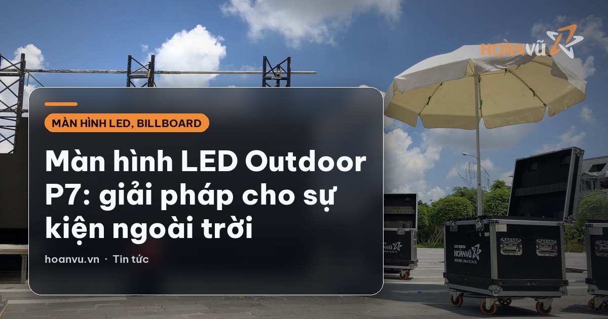 Màn hình LED Outdoor P7: giải pháp cho sự kiện ngoài trời
