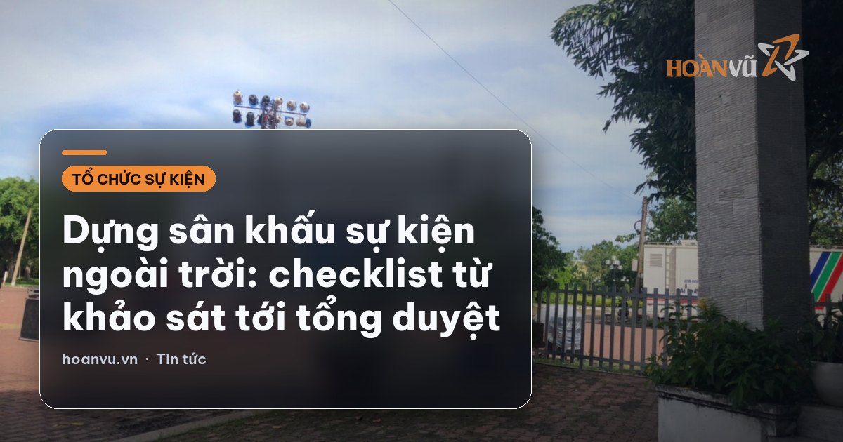 Dựng sân khấu sự kiện ngoài trời: checklist từ khảo sát tới tổng duyệt