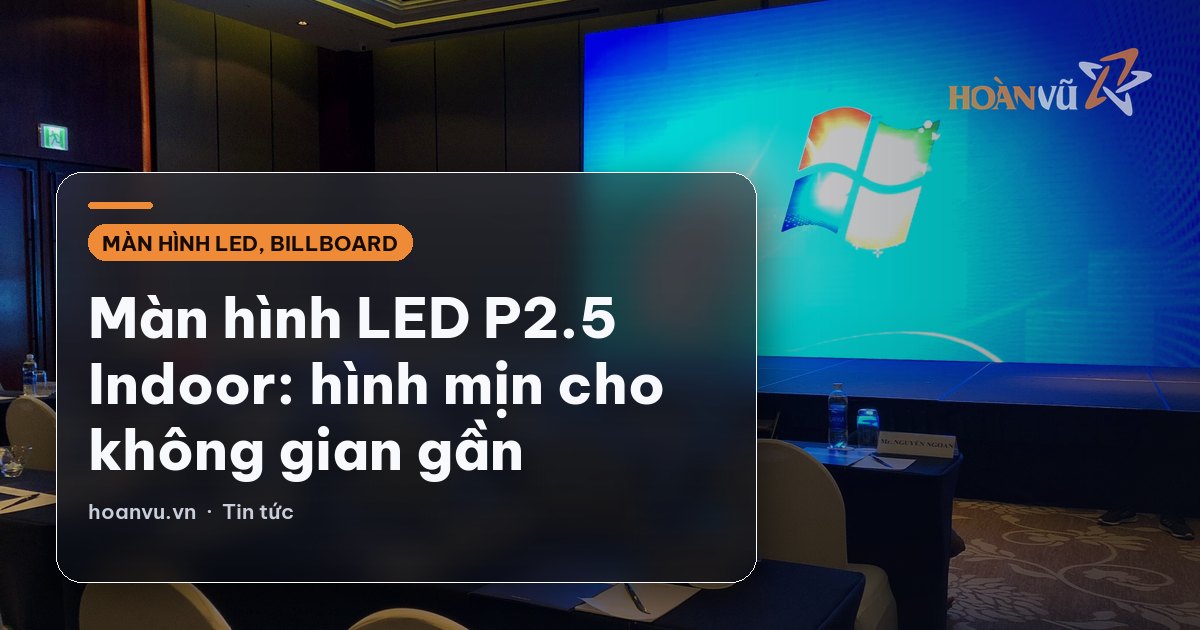 Màn hình LED P2.5 Indoor: hình mịn cho không gian gần