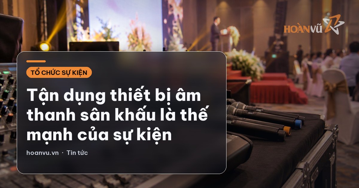 Tận dụng thiết bị âm thanh sân khấu là thế mạnh của sự kiện