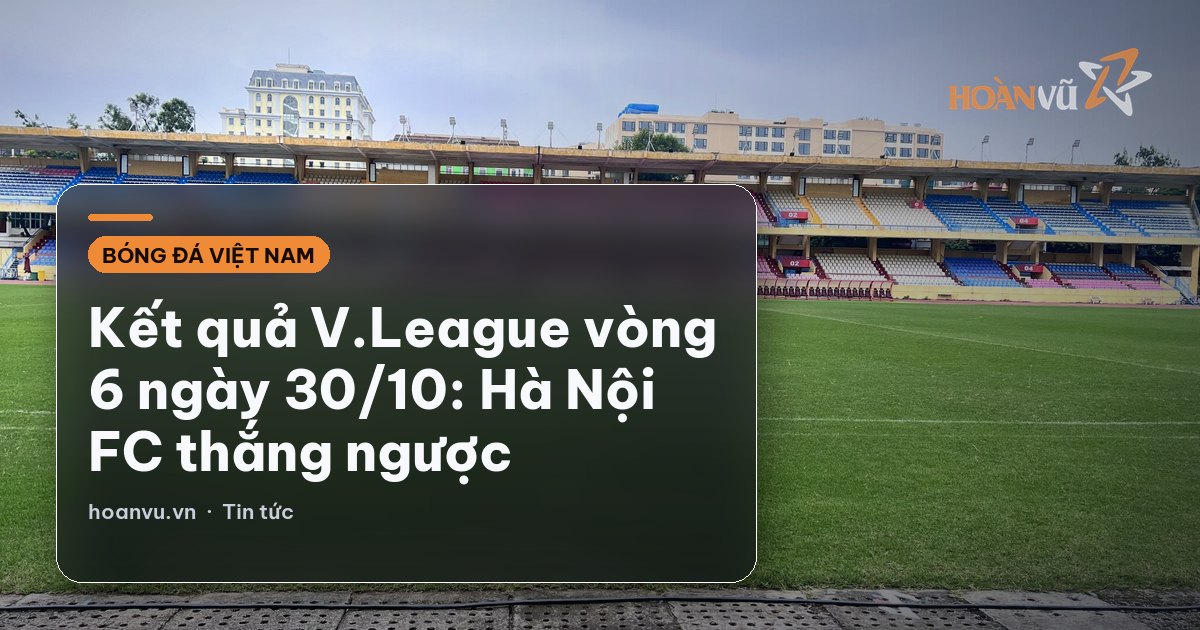 Kết quả V.League vòng 6 ngày 30/10: Hà Nội FC thắng ngược
