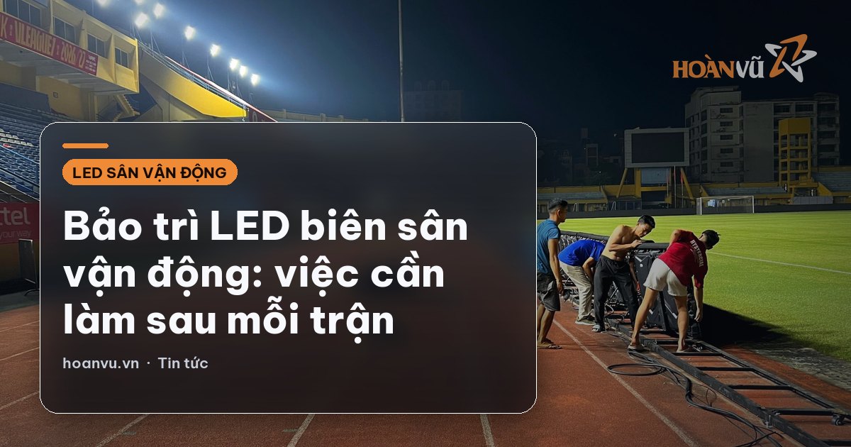 Bảo trì LED biên sân vận động: việc cần làm sau mỗi trận
