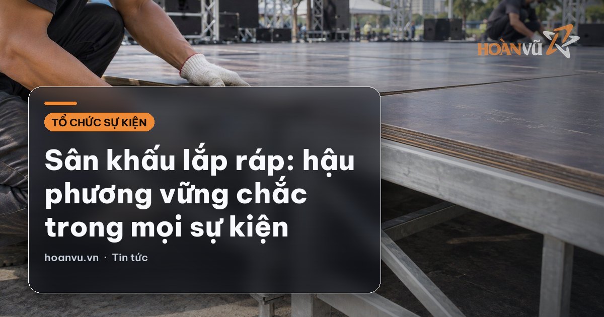 Sân khấu lắp ráp: hậu phương vững chắc trong mọi sự kiện