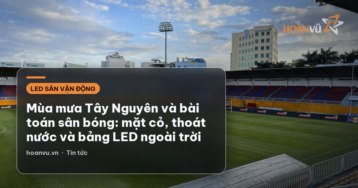 Mùa mưa Tây Nguyên và bài toán sân bóng: mặt cỏ, thoát nước và bảng LED ngoài trời