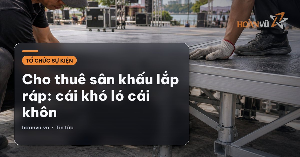 Cho thuê sân khấu lắp ráp: cái khó ló cái khôn