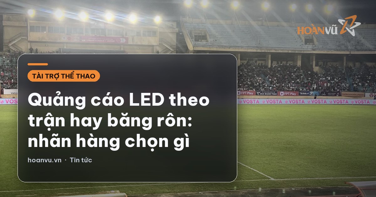 Quảng cáo LED theo trận hay băng rôn: nhãn hàng chọn gì