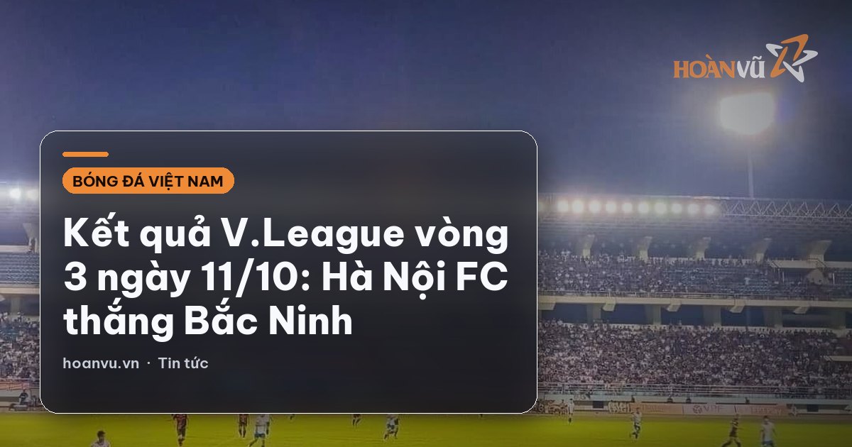 Kết quả V.League vòng 3 ngày 11/10: Hà Nội FC thắng Bắc Ninh