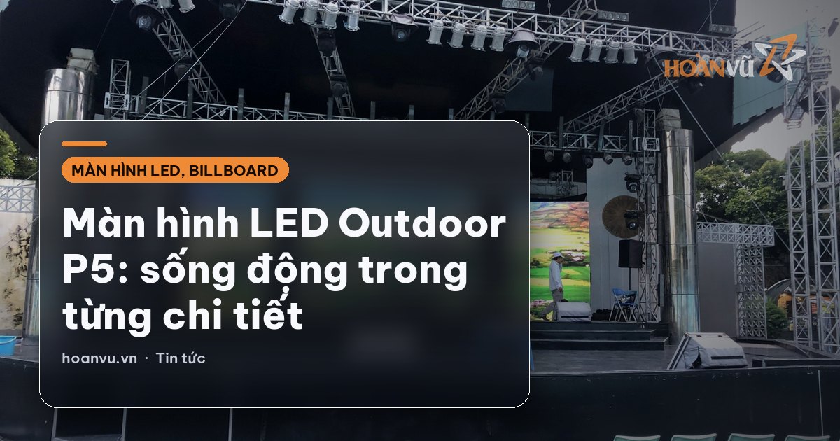 Màn hình LED Outdoor P5: sống động trong từng chi tiết
