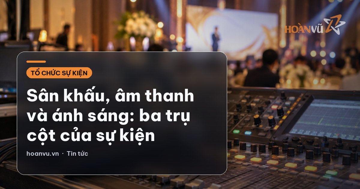 Sân khấu, âm thanh và ánh sáng: ba trụ cột của sự kiện