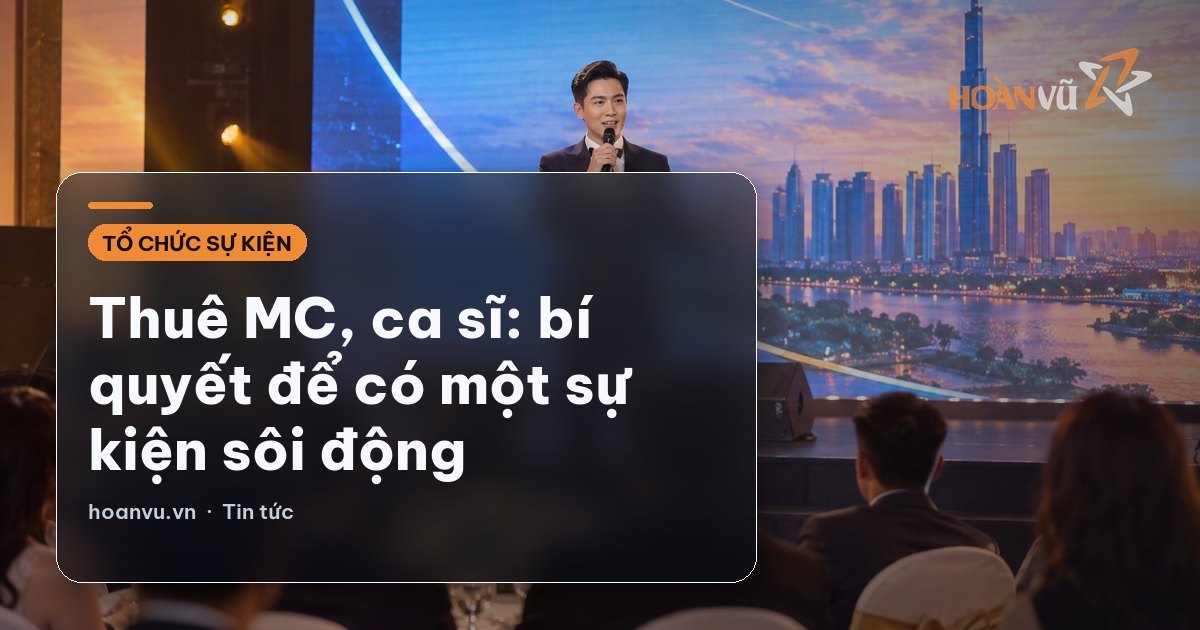 Thuê MC, ca sĩ: bí quyết để có một sự kiện sôi động
