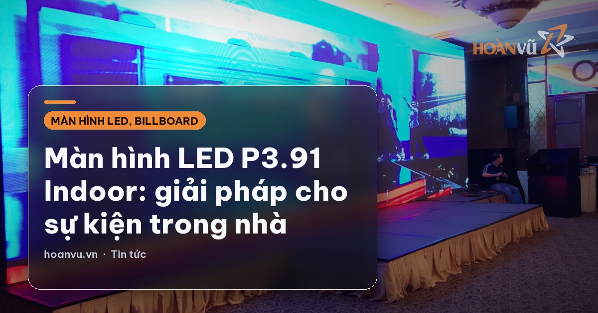 Màn hình LED P3.91 Indoor: giải pháp cho sự kiện trong nhà