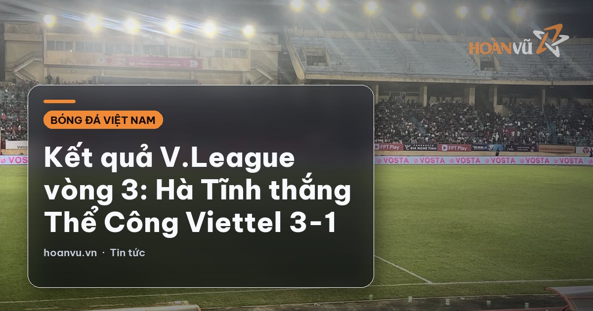 Kết quả V.League vòng 3: Hà Tĩnh thắng Thể Công Viettel 3-1